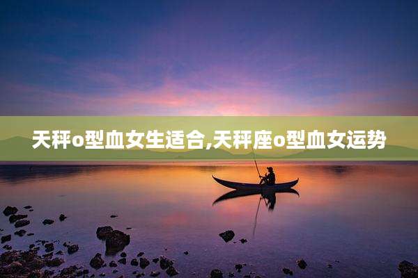 天秤o型血女生适合,天秤座o型血女运势