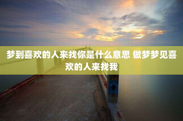 梦到喜欢的人来找你是什么意思 做梦梦见喜欢的人来找我
