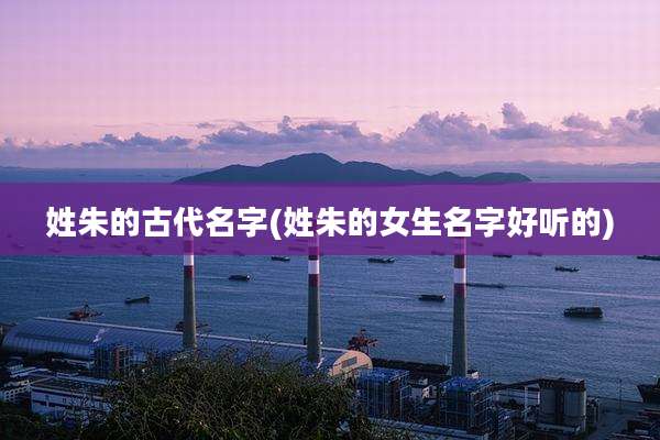 姓朱的古代名字(姓朱的女生名字好听的)