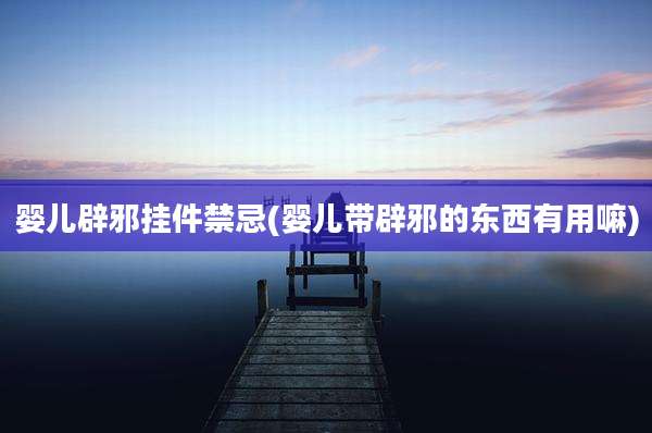 婴儿辟邪挂件禁忌(婴儿带辟邪的东西有用嘛)