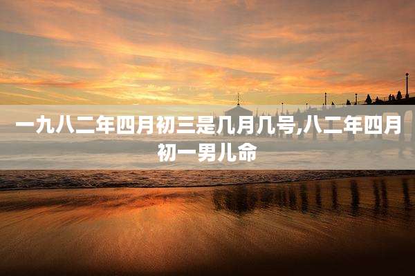 一九八二年四月初三是几月几号,八二年四月初一男儿命