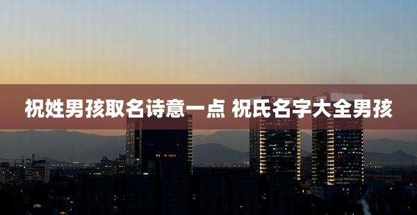 祝姓男孩取名诗意一点 祝氏名字大全男孩