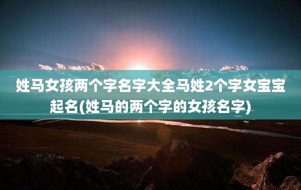 姓马女孩两个字名字大全马姓2个字女宝宝起名(姓马的两个字的女孩名字)