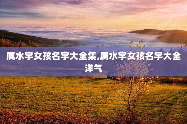 属水字女孩名字大全集,属水字女孩名字大全洋气