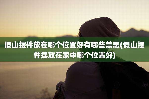 假山摆件放在哪个位置好有哪些禁忌(假山摆件摆放在家中哪个位置好)
