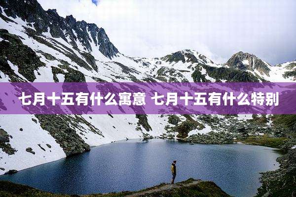 七月十五有什么寓意 七月十五有什么特别