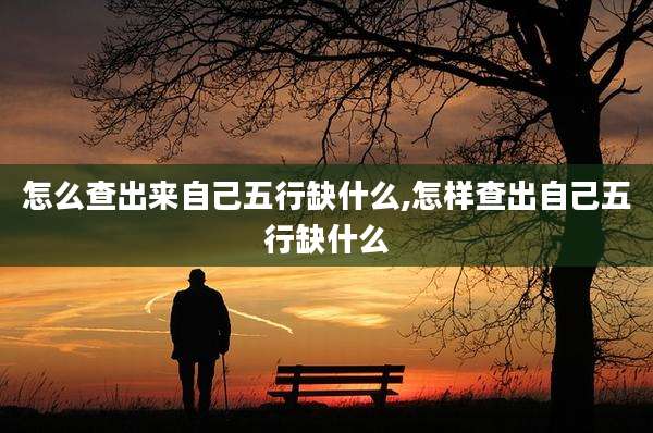 怎么查出来自己五行缺什么,怎样查出自己五行缺什么