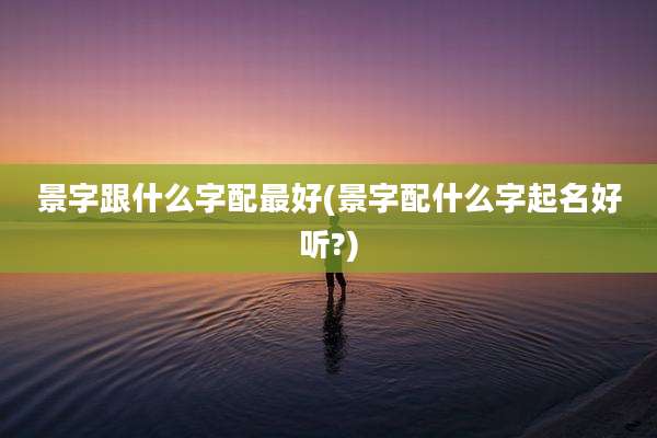 景字跟什么字配最好(景字配什么字起名好听?)