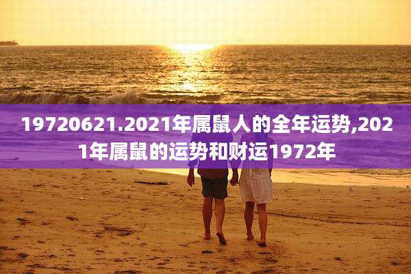 19720621.2021年属鼠人的全年运势,2021年属鼠的运势和财运1972年
