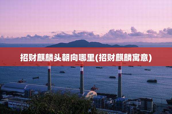 招财麒麟头朝向哪里(招财麒麟寓意)