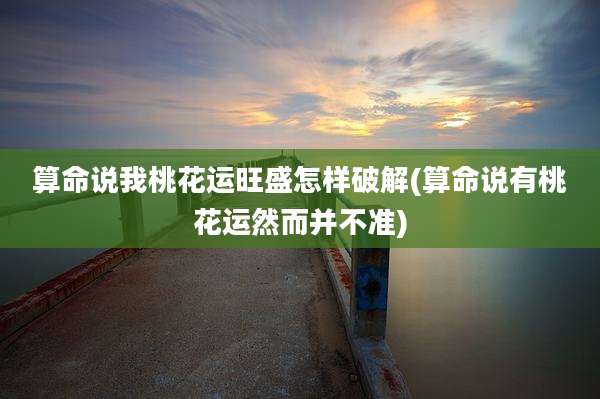 算命说我桃花运旺盛怎样破解(算命说有桃花运然而并不准)