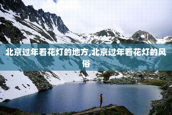 北京过年看花灯的地方,北京过年看花灯的风俗