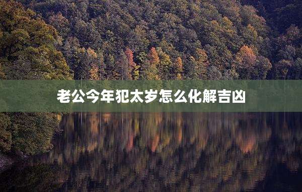 老公今年犯太岁怎么化解吉凶