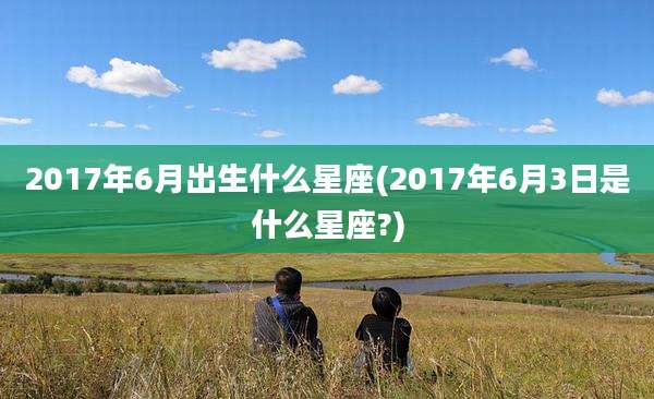 2017年6月出生什么星座(2017年6月3日是什么星座?)