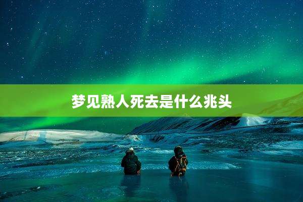 梦见熟人死去是什么兆头