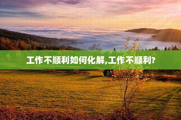 工作不顺利如何化解,工作不顺利?