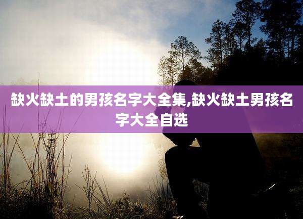 缺火缺土的男孩名字大全集,缺火缺土男孩名字大全自选