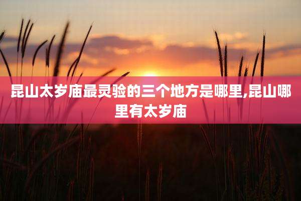 昆山太岁庙最灵验的三个地方是哪里,昆山哪里有太岁庙
