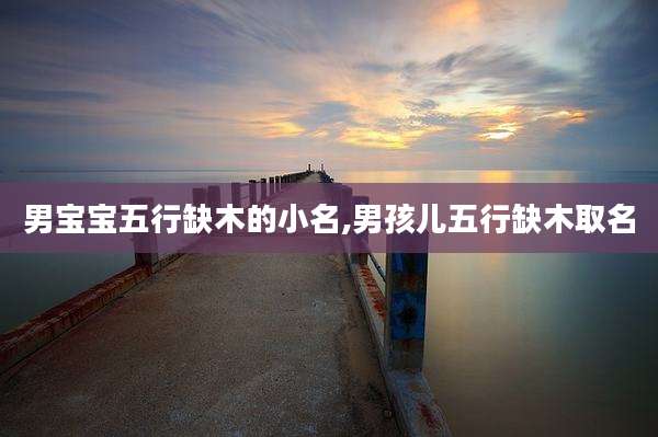 男宝宝五行缺木的小名,男孩儿五行缺木取名