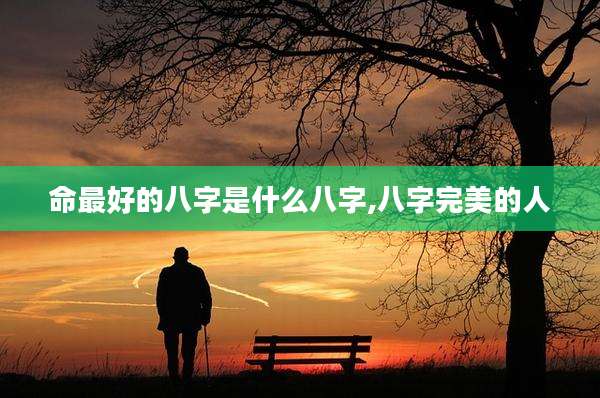 命最好的八字是什么八字,八字完美的人