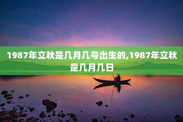 1987年立秋是几月几号出生的,1987年立秋是几月几日