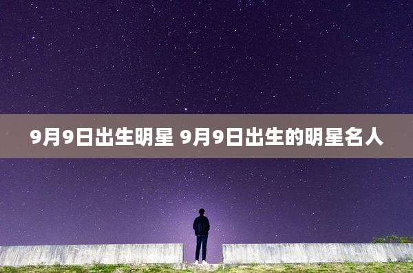 9月9日出生明星 9月9日出生的明星名人