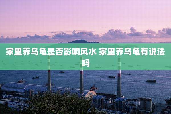 家里养乌龟是否影响风水 家里养乌龟有说法吗