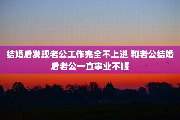 结婚后发现老公工作完全不上进 和老公结婚后老公一直事业不顺