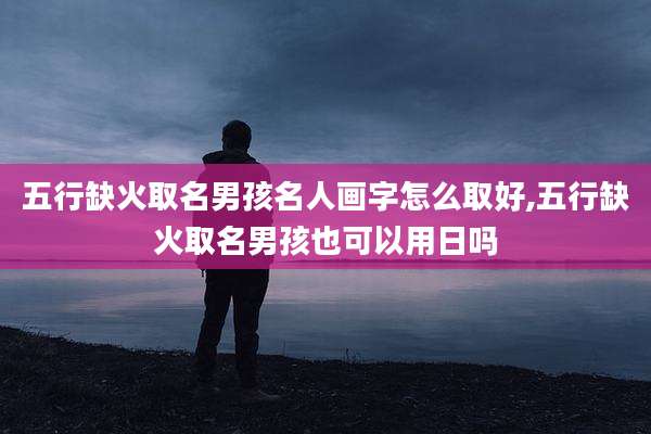五行缺火取名男孩名人画字怎么取好,五行缺火取名男孩也可以用日吗
