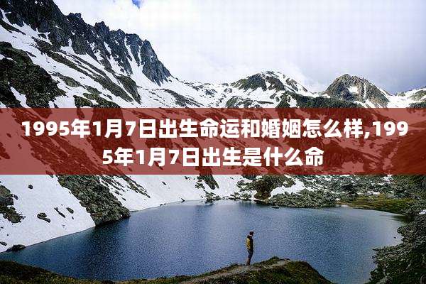 1995年1月7日出生命运和婚姻怎么样,1995年1月7日出生是什么命