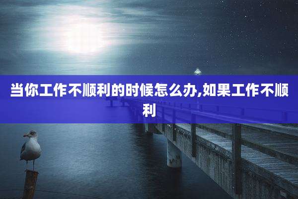 当你工作不顺利的时候怎么办,如果工作不顺利