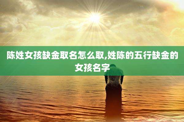 陈姓女孩缺金取名怎么取,姓陈的五行缺金的女孩名字