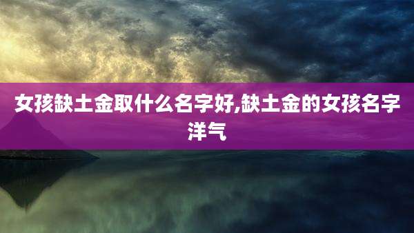 女孩缺土金取什么名字好,缺土金的女孩名字洋气