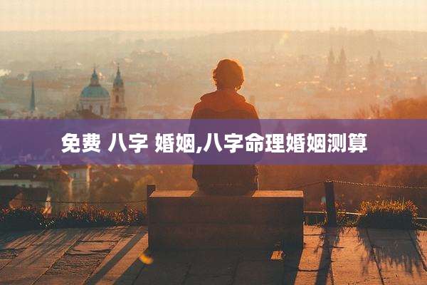 免费 八字 婚姻,八字命理婚姻测算