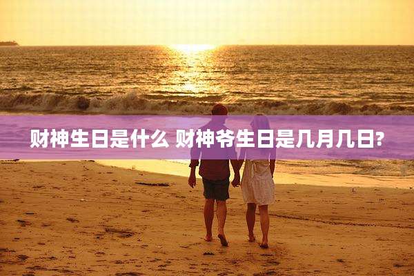财神生日是什么 财神爷生日是几月几日?
