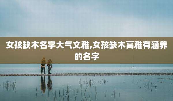 女孩缺木名字大气文雅,女孩缺木高雅有涵养的名字