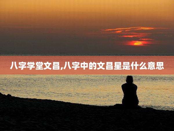 八字学堂文昌,八字中的文昌星是什么意思