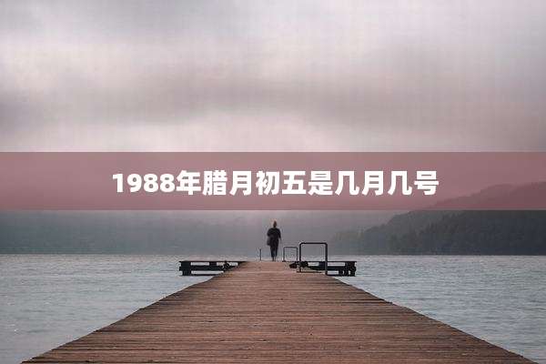 1988年腊月初五是几月几号
