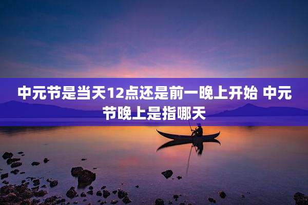 中元节是当天12点还是前一晚上开始 中元节晚上是指哪天