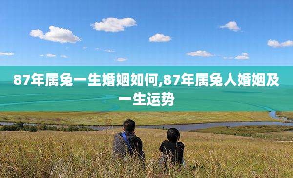 87年属兔一生婚姻如何,87年属兔人婚姻及一生运势