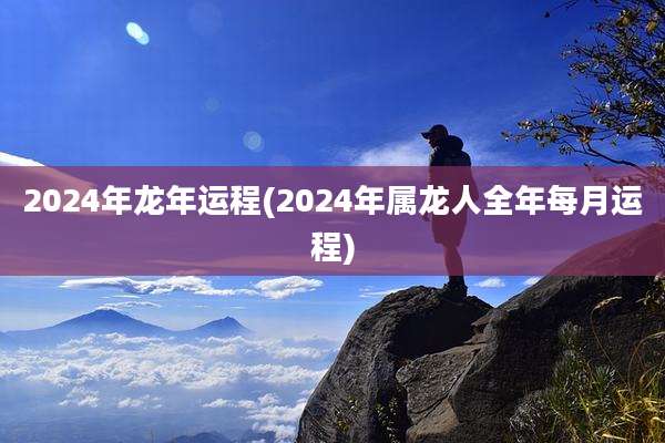 2024年龙年运程(2024年属龙人全年每月运程)