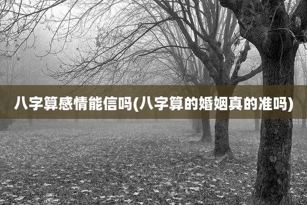 八字算感情能信吗(八字算的婚姻真的准吗)