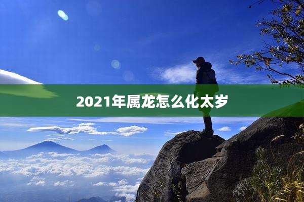 2021年属龙怎么化太岁