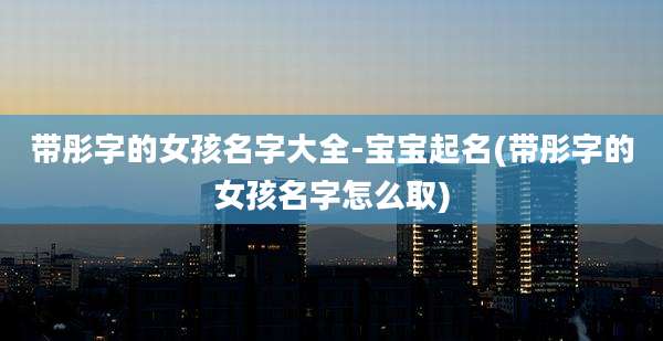 带彤字的女孩名字大全-宝宝起名(带彤字的女孩名字怎么取)