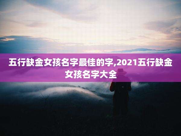 五行缺金女孩名字最佳的字,2021五行缺金女孩名字大全