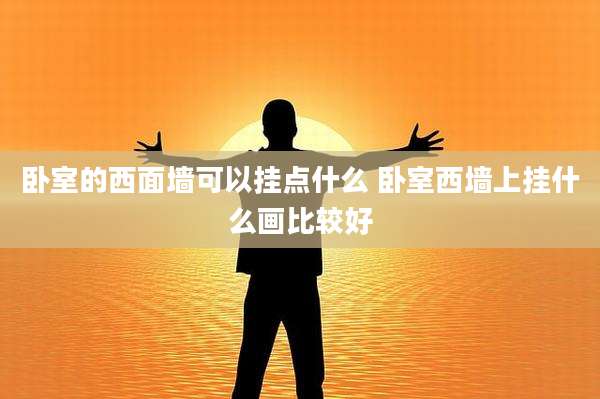 卧室的西面墙可以挂点什么 卧室西墙上挂什么画比较好