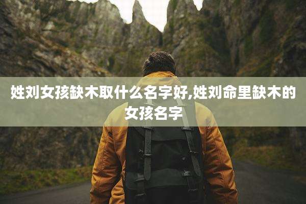 姓刘女孩缺木取什么名字好,姓刘命里缺木的女孩名字