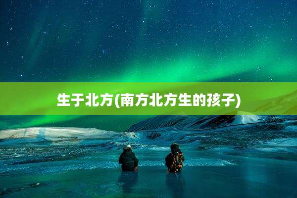 生于北方(南方北方生的孩子)