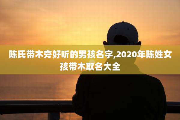 陈氏带木旁好听的男孩名字,2020年陈姓女孩带木取名大全