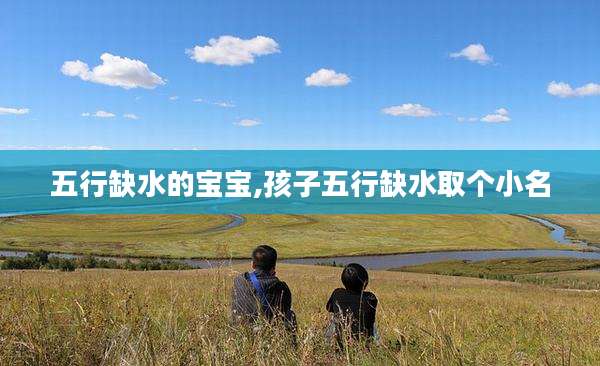 五行缺水的宝宝,孩子五行缺水取个小名